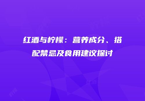 红酒与柠檬：营养成分、搭配禁忌及食用建议探讨