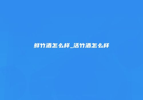 鲜竹酒怎么样_活竹酒怎么样