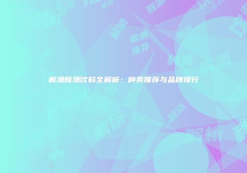 解酒醒酒饮料全解析：种类推荐与品牌排行
