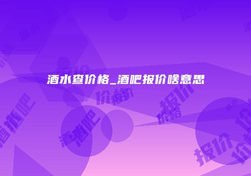 酒水查价格_酒吧报价啥意思