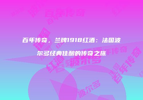 百年传奇，兰牌1918红酒：法国波尔多经典佳酿的传奇之旅