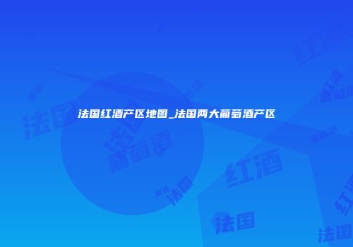 法国红酒产区地图_法国两大葡萄酒产区