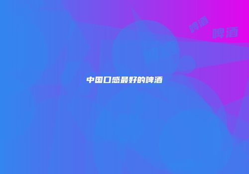 中国口感最好的啤酒