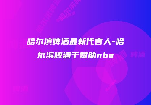 哈尔滨啤酒最新代言人-哈尔滨啤酒于赞助nba