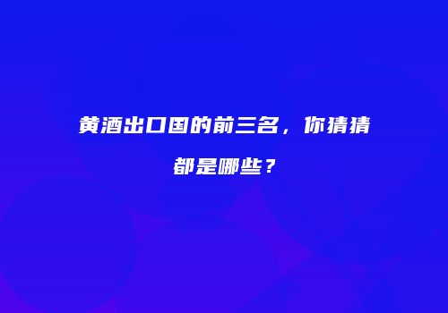 黄酒出口国的前三名，你猜猜都是哪些？