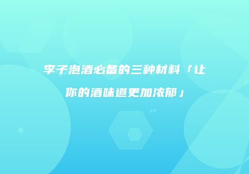 李子泡酒必备的三种材料「让你的酒味道更加浓郁」