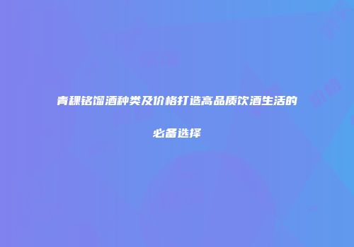 青稞铭馏酒种类及价格打造高品质饮酒生活的必备选择