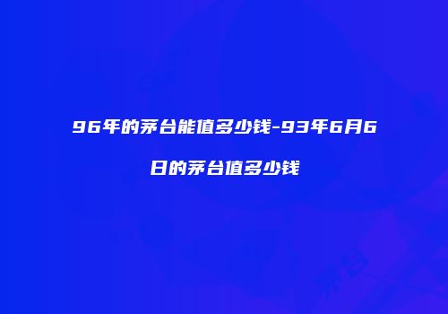 96年的茅台能值多少钱-93年6月6日的茅台值多少钱