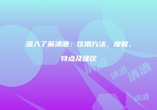 深入了解清酒：饮用方法、度数、特点及建议
