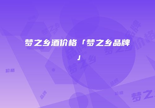 梦之乡酒价格「梦之乡品牌」