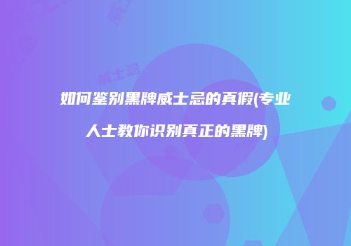 如何鉴别黑牌威士忌的真假(专业人士教你识别真正的黑牌)