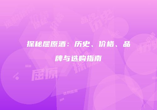 探秘屈原酒：历史、价格、品牌与选购指南