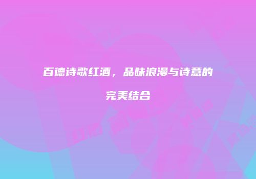 百德诗歌红酒，品味浪漫与诗意的完美结合