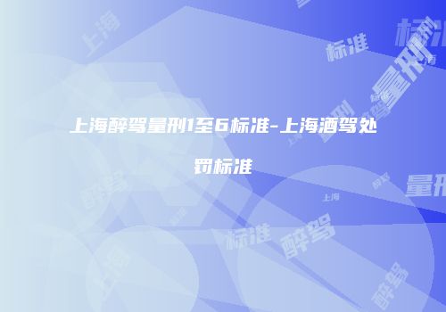 上海醉驾量刑1至6标准-上海酒驾处罚标准