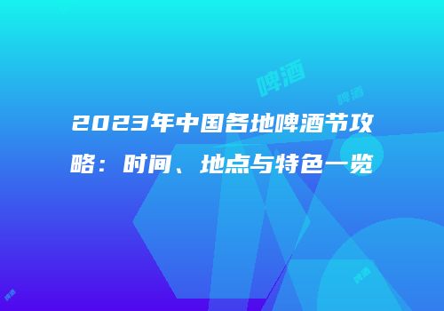 2023年中国各地啤酒节攻略：时间、地点与特色一览