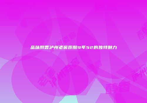 品味醇香泸州老窖原酿9年52的独特魅力