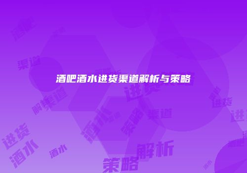 酒吧酒水进货渠道解析与策略