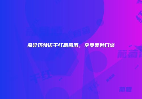 品尝玛特诺干红葡萄酒，享受美妙口感