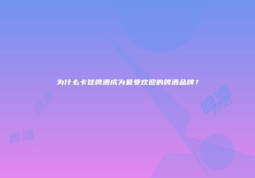 为什么卡哇啤酒成为最受欢迎的啤酒品牌？