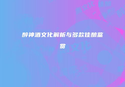 醉神酒文化解析与多款佳酿鉴赏