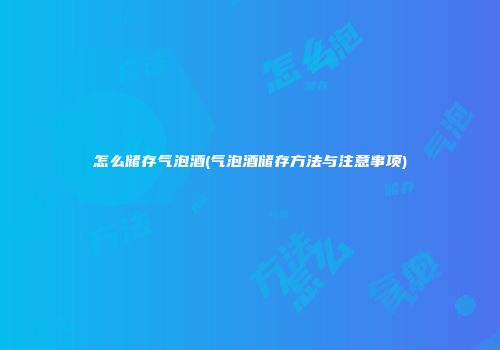 怎么储存气泡酒(气泡酒储存方法与注意事项)