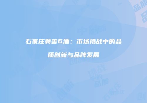 石家庄冀窖6酒：市场挑战中的品质创新与品牌发展