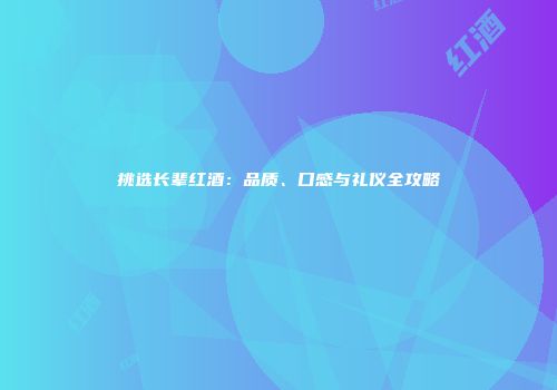 挑选长辈红酒：品质、口感与礼仪全攻略