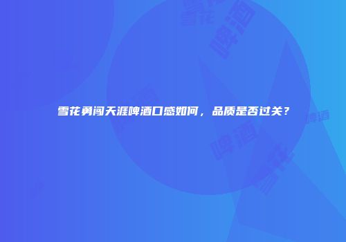 雪花勇闯天涯啤酒口感如何，品质是否过关？