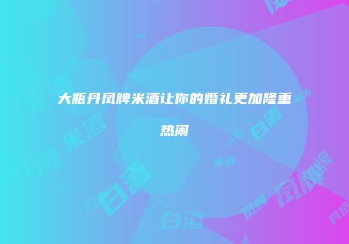 大瓶丹凤牌米酒让你的婚礼更加隆重热闹