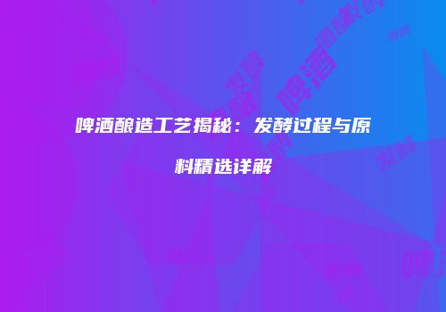 啤酒酿造工艺揭秘：发酵过程与原料精选详解
