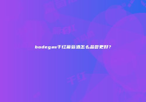 bodegas干红葡萄酒怎么品尝更好？