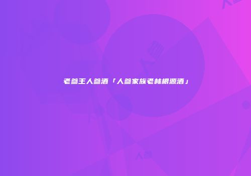 老参王人参酒「人参家族老林根源酒」