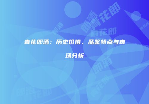 青花郎酒：历史价值、品鉴特点与市场分析