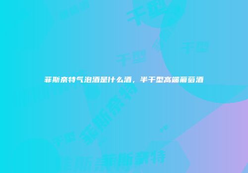 菲斯奈特气泡酒是什么酒，半干型高端葡萄酒