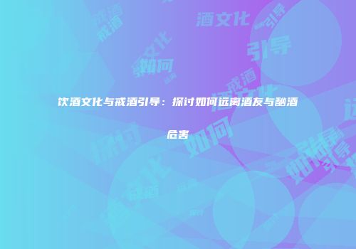饮酒文化与戒酒引导:探讨如何远离酒友与酗酒危害
