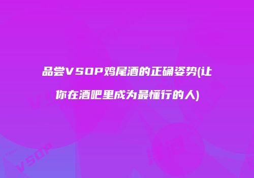 品尝VSOP鸡尾酒的正确姿势(让你在酒吧里成为最懂行的人)