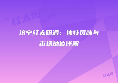 济宁红太阳酒：独特风味与市场地位详解