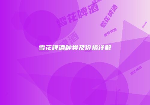 雪花啤酒种类及价格详解