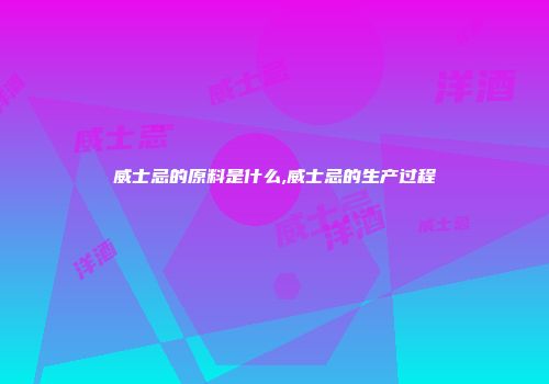 威士忌的原料是什么,威士忌的生产过程