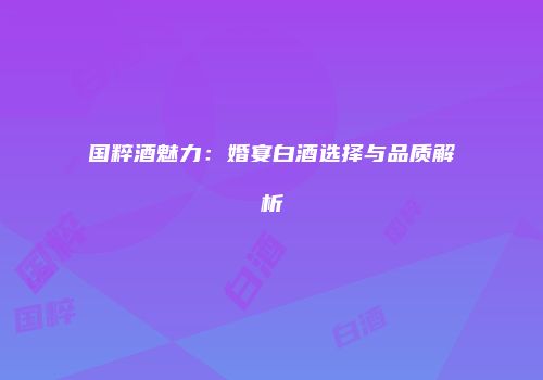 国粹酒魅力：婚宴白酒选择与品质解析