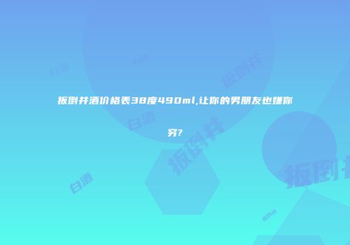 扳倒井酒价格表38度490ml,让你的男朋友也嫌你穷?