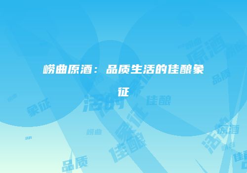 崂曲原酒：品质生活的佳酿象征