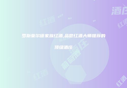 罗斯柴尔德家族红酒,品尝红酒大师推荐的顶级酒庄