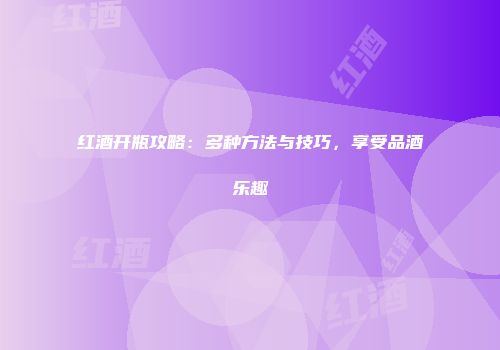 红酒开瓶攻略：多种方法与技巧，享受品酒乐趣