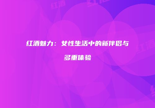 红酒魅力：女性生活中的新伴侣与多重体验