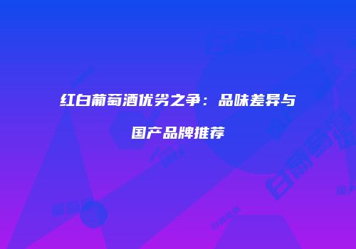 红白葡萄酒优劣之争：品味差异与国产品牌推荐