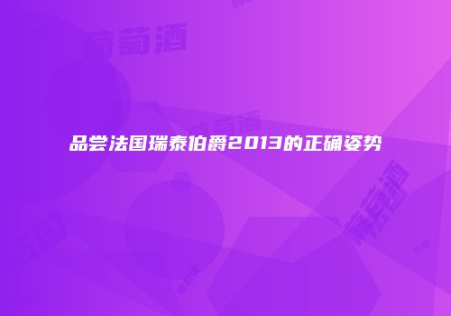 品尝法国瑞泰伯爵2013的正确姿势