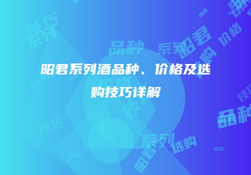 昭君系列酒品种、价格及选购技巧详解
