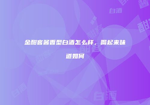 金酣客酱香型白酒怎么样，喝起来味道如何