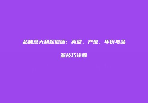 品味意大利起泡酒：类型、产地、年份与品鉴技巧详解